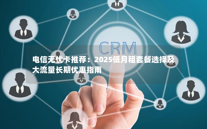 电信无忧卡推荐：2025低月租套餐选择及大流量长期优惠指南
