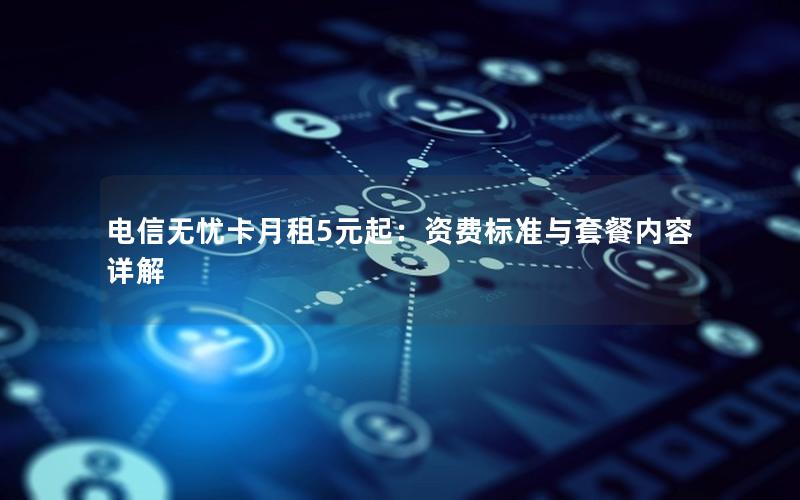 电信无忧卡月租5元起：资费标准与套餐内容详解