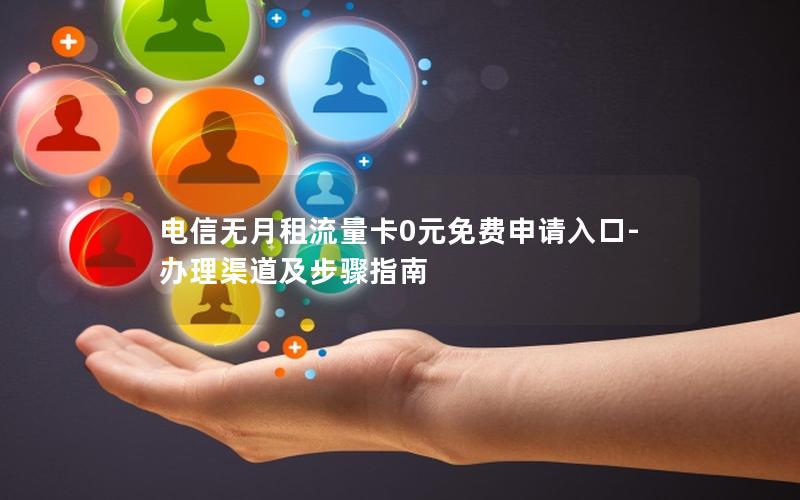 电信无月租流量卡0元免费申请入口-办理渠道及步骤指南
