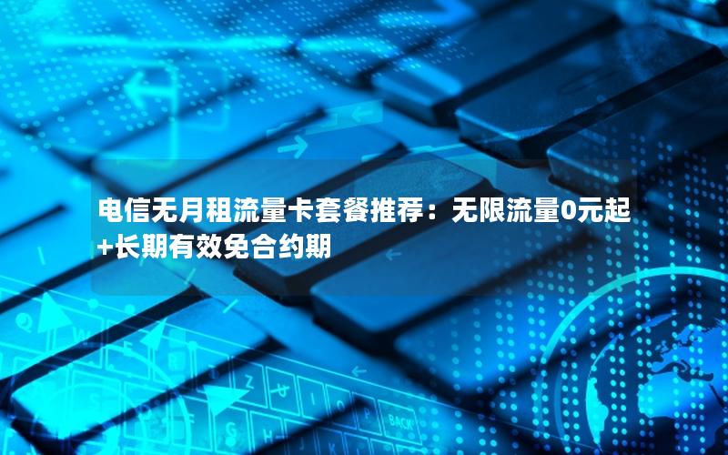 电信无月租流量卡套餐推荐：无限流量0元起+长期有效免合约期