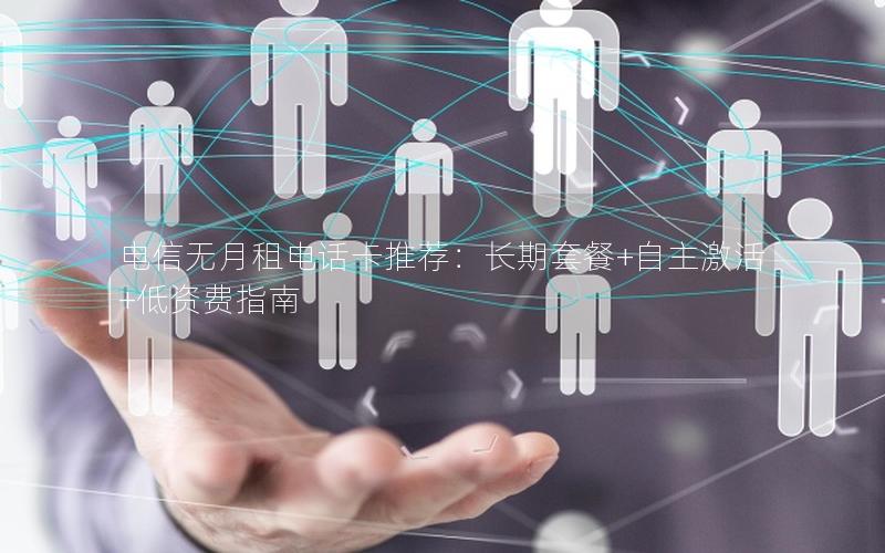 电信无月租电话卡推荐：长期套餐+自主激活+低资费指南
