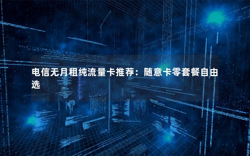 电信无月租纯流量卡推荐：随意卡零套餐自由选