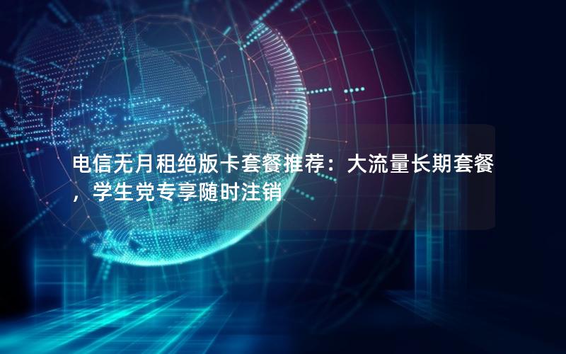 电信无月租绝版卡套餐推荐：大流量长期套餐，学生党专享随时注销