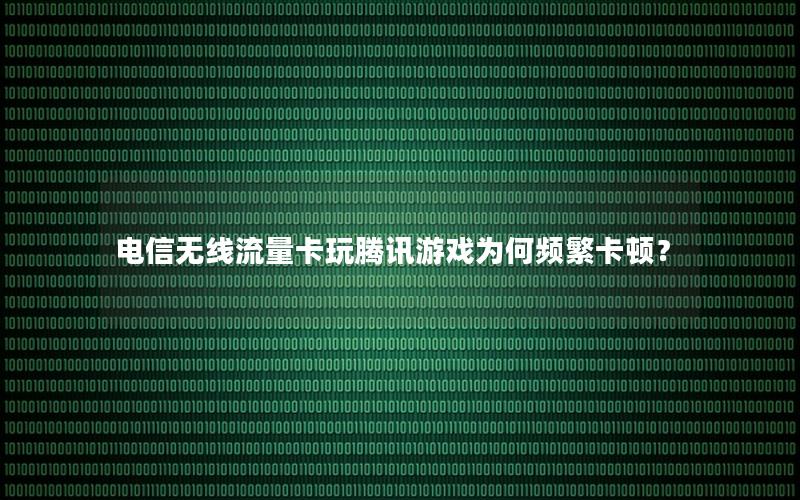电信无线流量卡玩腾讯游戏为何频繁卡顿？