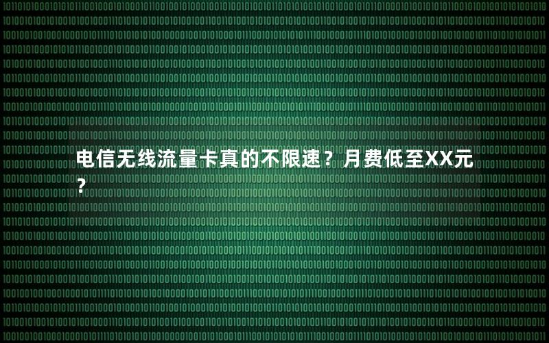 电信无线流量卡真的不限速？月费低至XX元？