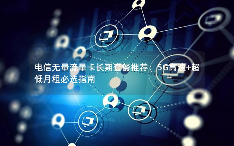 电信无量流量卡长期套餐推荐：5G高速+超低月租必选指南