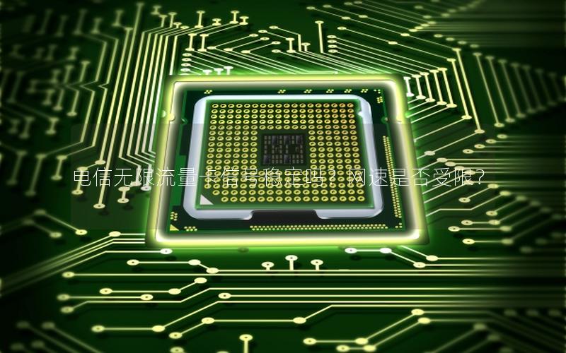 电信无限流量卡信号稳定吗？网速是否受限？