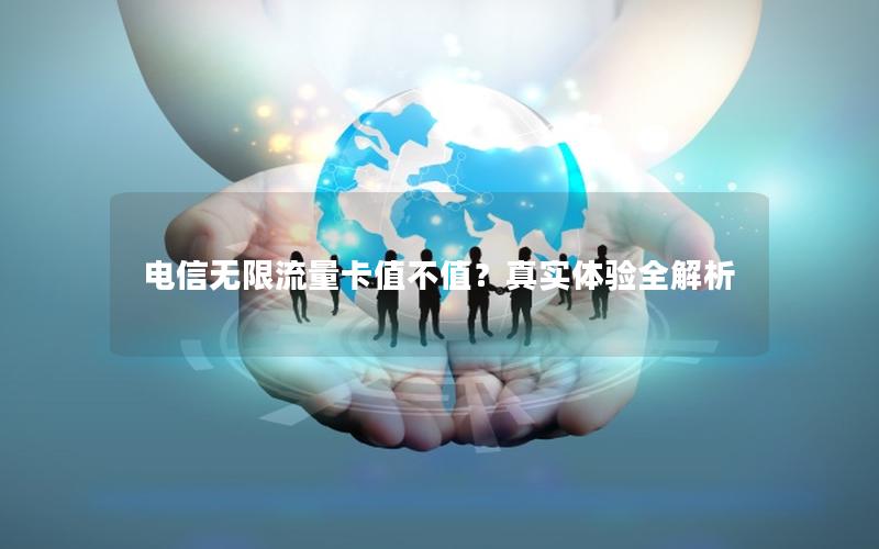 电信无限流量卡值不值？真实体验全解析