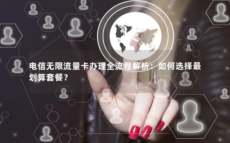电信无限流量卡办理全流程解析：如何选择最划算套餐？