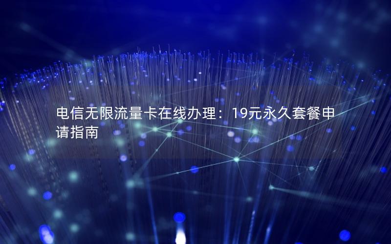 电信无限流量卡在线办理：19元永久套餐申请指南