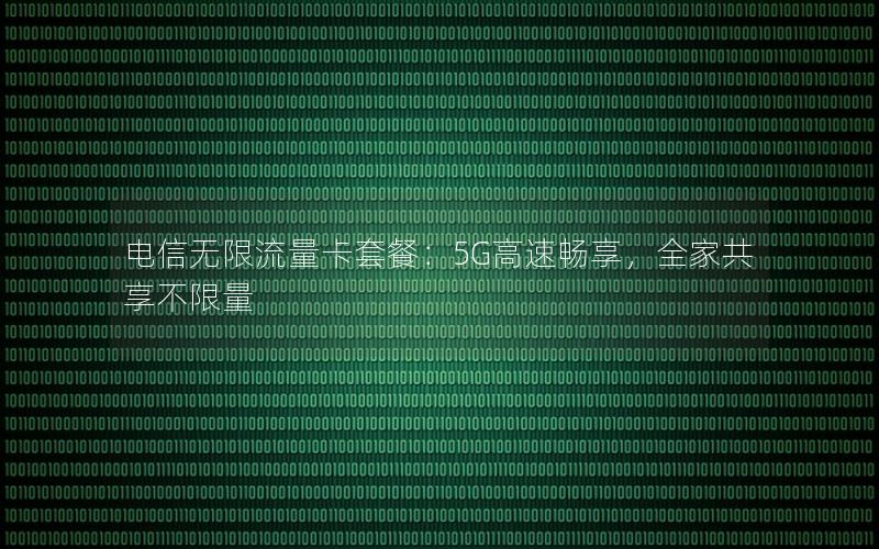 电信无限流量卡套餐：5G高速畅享，全家共享不限量