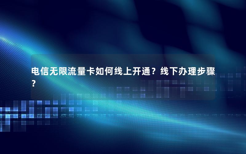 电信无限流量卡如何线上开通？线下办理步骤？