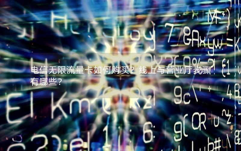 电信无限流量卡如何购买？线上与营业厅步骤有哪些？