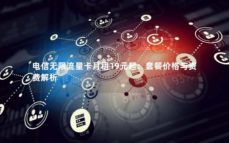 电信无限流量卡月租19元起：套餐价格与资费解析