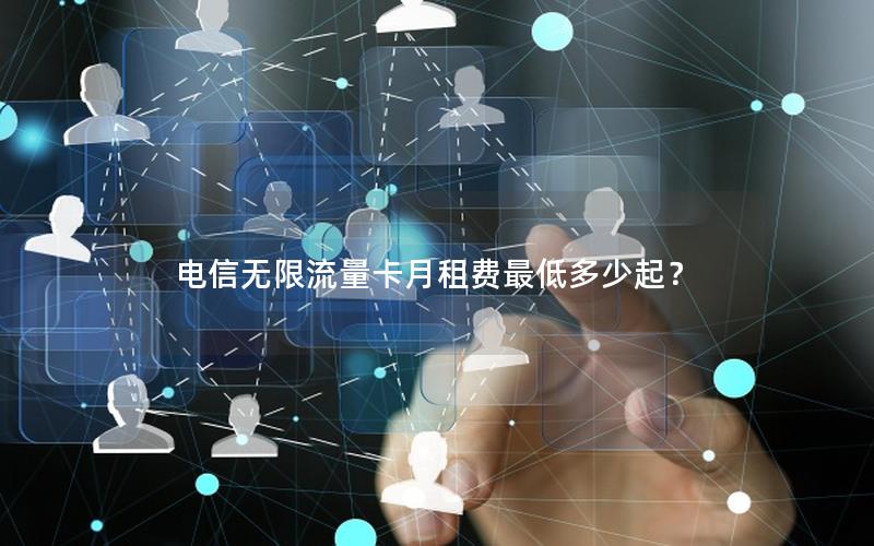 电信无限流量卡月租费最低多少起？