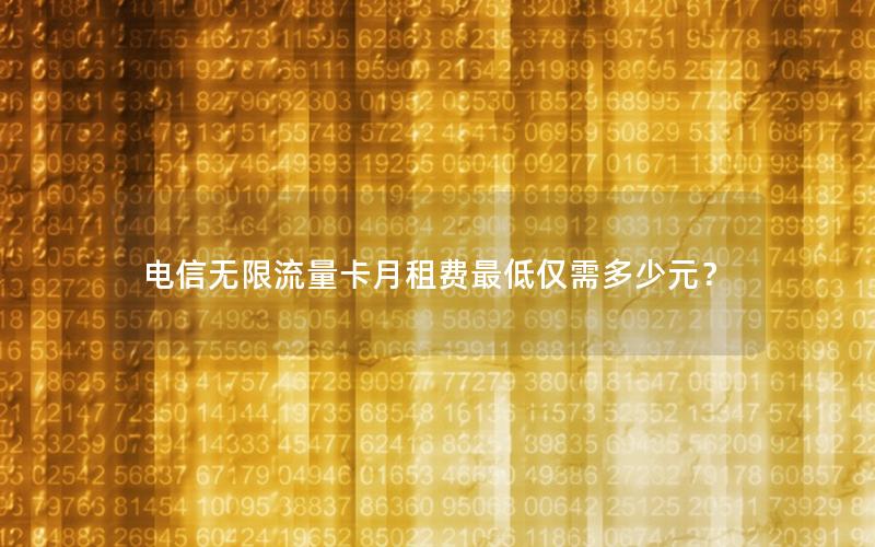 电信无限流量卡月租费最低仅需多少元？