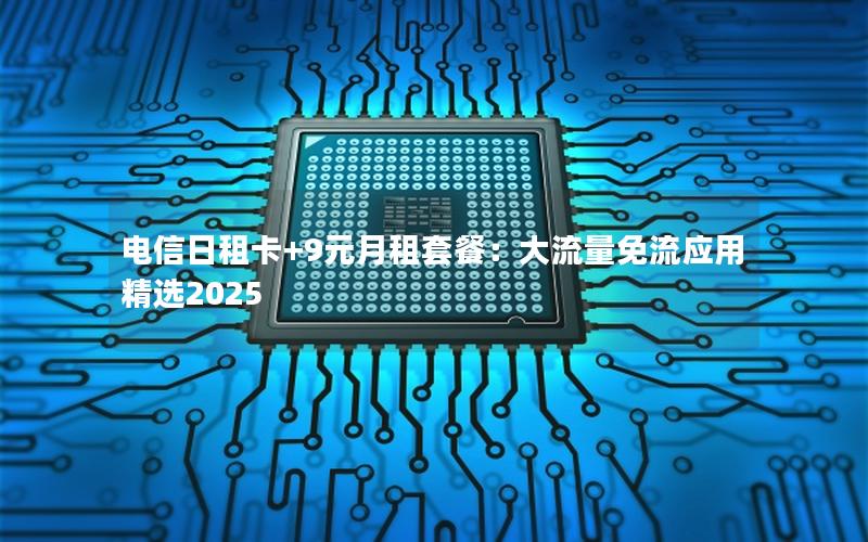 电信日租卡+9元月租套餐：大流量免流应用精选2025