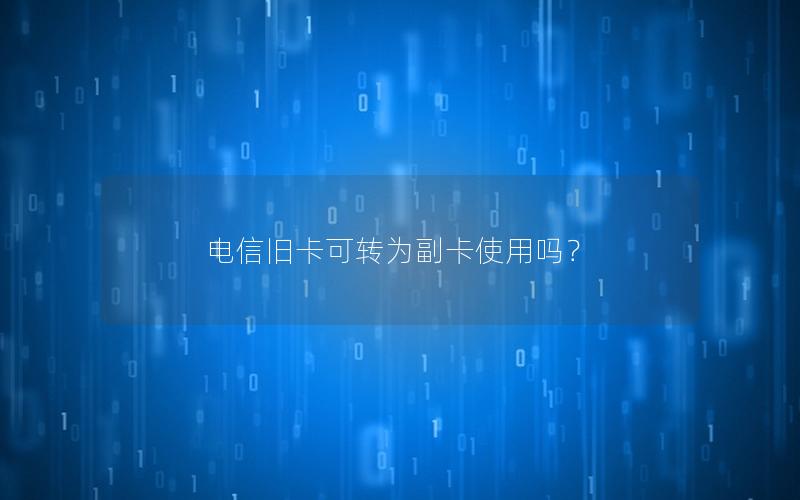 电信旧卡可转为副卡使用吗？
