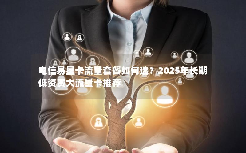 电信易星卡流量套餐如何选？2025年长期低资费大流量卡推荐