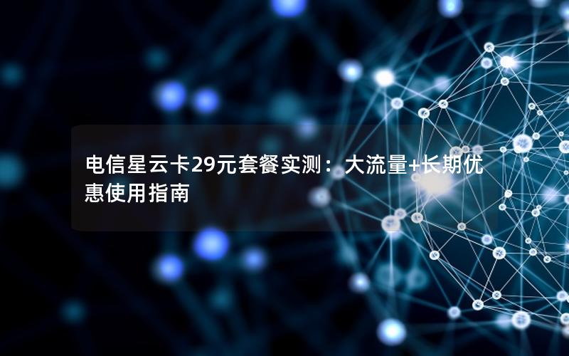 电信星云卡29元套餐实测：大流量+长期优惠使用指南