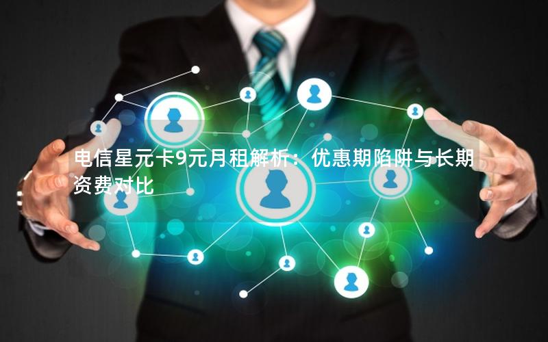 电信星元卡9元月租解析：优惠期陷阱与长期资费对比
