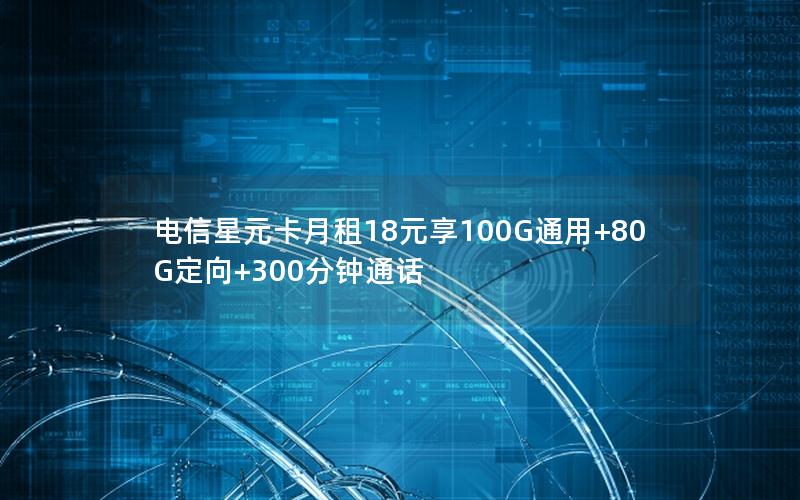 电信星元卡月租18元享100G通用+80G定向+300分钟通话
