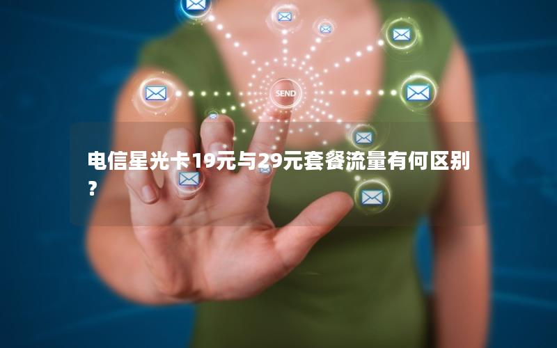 电信星光卡19元与29元套餐流量有何区别？