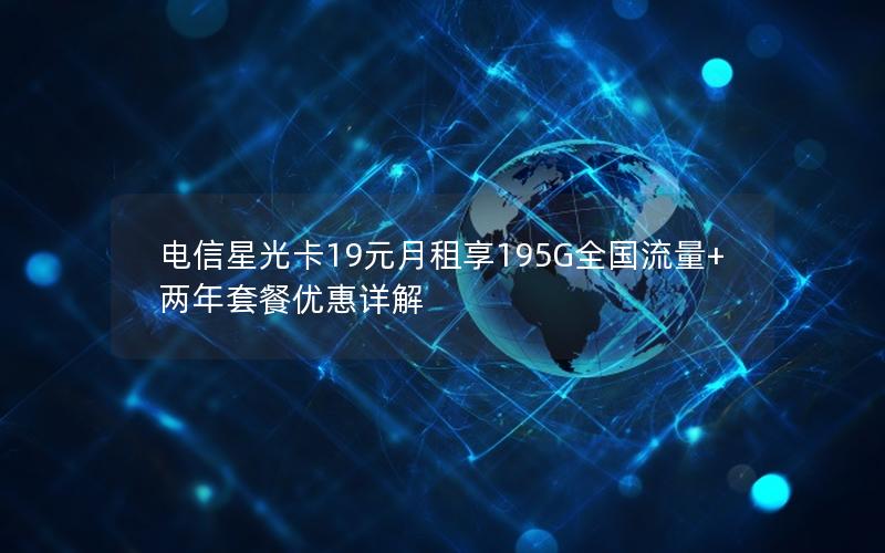 电信星光卡19元月租享195G全国流量+两年套餐优惠详解