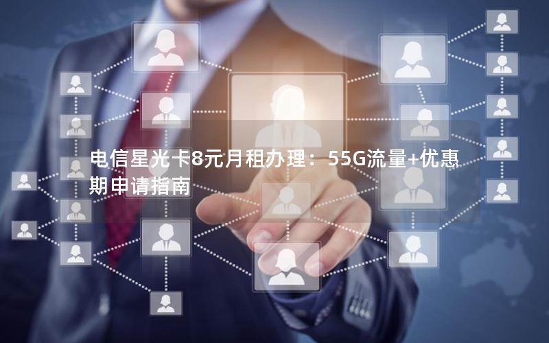 电信星光卡8元月租办理：55G流量+优惠期申请指南