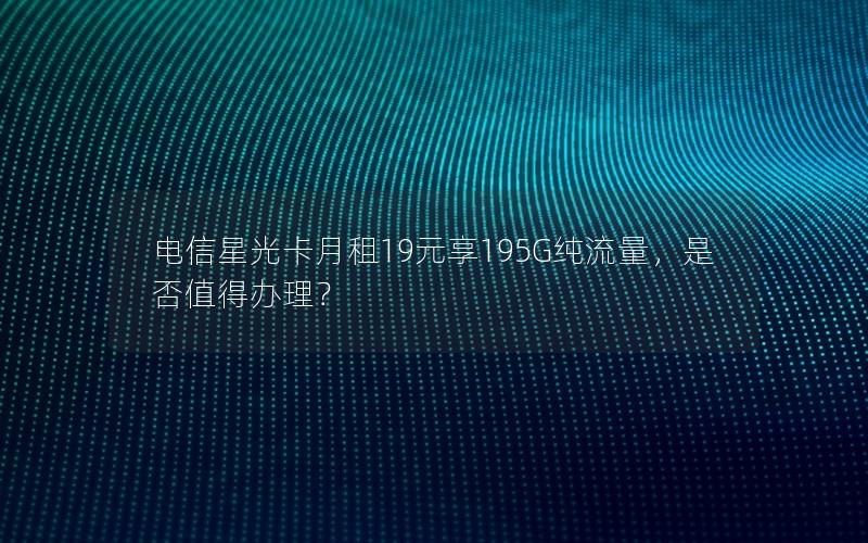 电信星光卡月租19元享195G纯流量，是否值得办理？