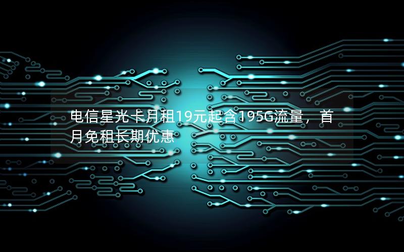 电信星光卡月租19元起含195G流量，首月免租长期优惠