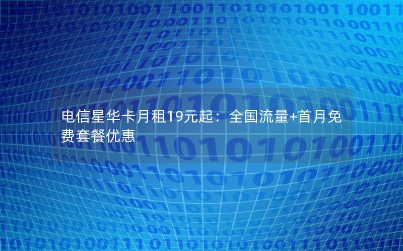 电信星华卡月租19元起：全国流量+首月免费套餐优惠