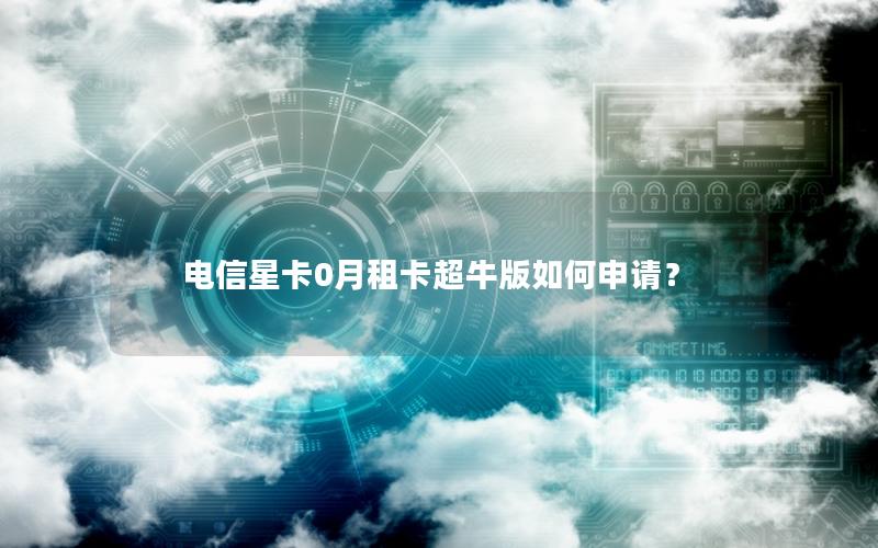 电信星卡0月租卡超牛版如何申请？