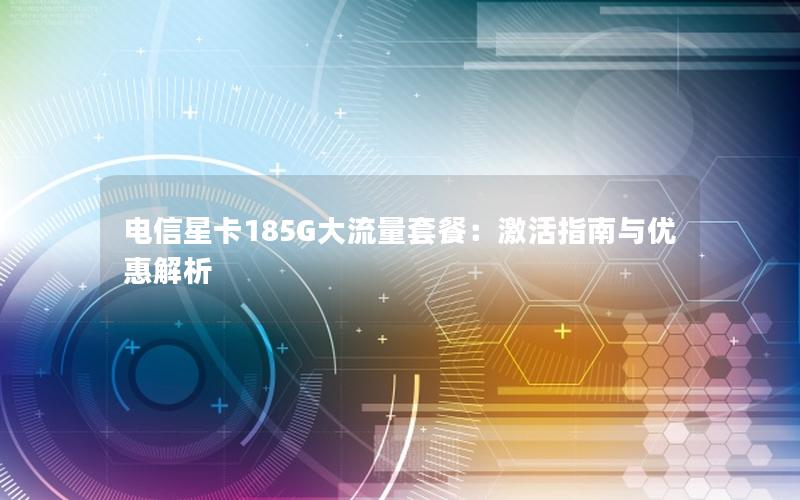 电信星卡185G大流量套餐：激活指南与优惠解析