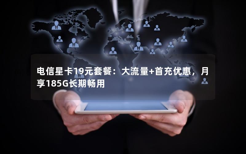 电信星卡19元套餐：大流量+首充优惠，月享185G长期畅用