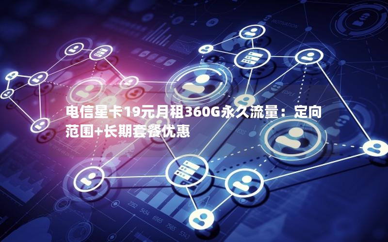 电信星卡19元月租360G永久流量：定向范围+长期套餐优惠