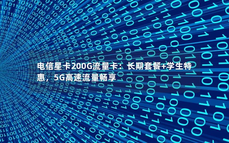 电信星卡200G流量卡：长期套餐+学生特惠，5G高速流量畅享