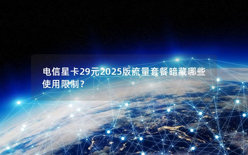 电信星卡29元2025版流量套餐暗藏哪些使用限制？