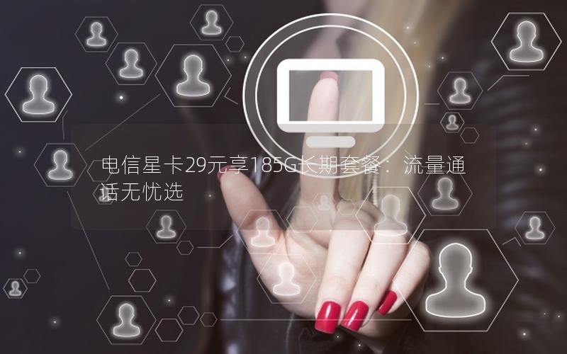 电信星卡29元享185G长期套餐：流量通话无忧选