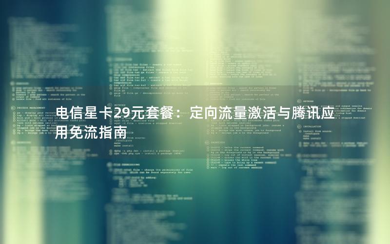电信星卡29元套餐：定向流量激活与腾讯应用免流指南