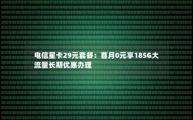 电信星卡29元套餐：首月0元享185G大流量长期优惠办理