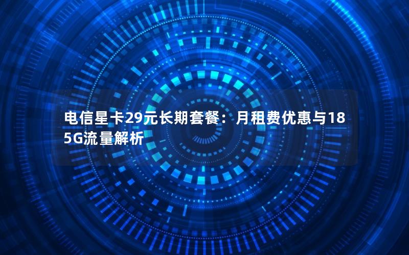 电信星卡29元长期套餐：月租费优惠与185G流量解析