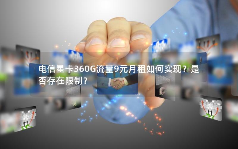 电信星卡360G流量9元月租如何实现？是否存在限制？