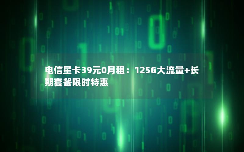 电信星卡39元0月租：125G大流量+长期套餐限时特惠