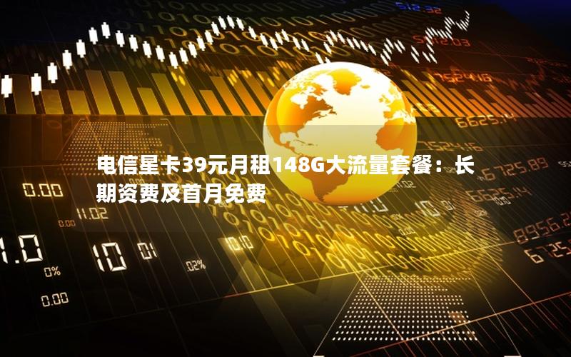 电信星卡39元月租148G大流量套餐：长期资费及首月免费