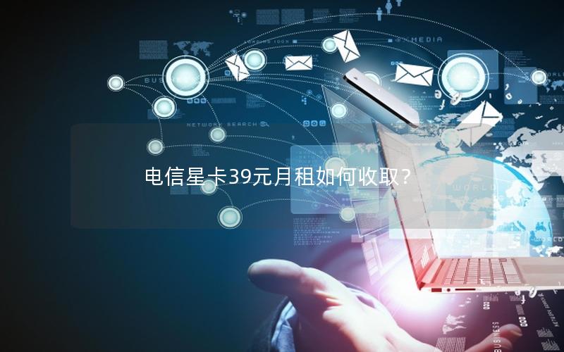 电信星卡39元月租如何收取？