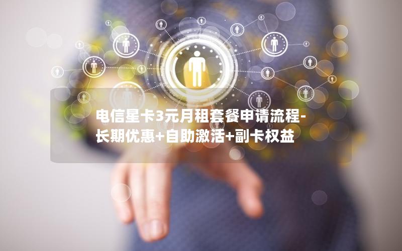 电信星卡3元月租套餐申请流程-长期优惠+自助激活+副卡权益