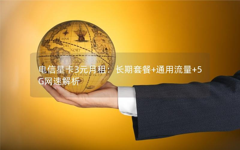 电信星卡3元月租：长期套餐+通用流量+5G网速解析