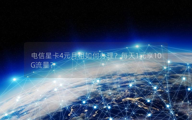 电信星卡4元月租如何办理？每天1元享10G流量？