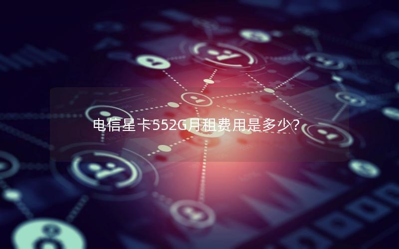 电信星卡552G月租费用是多少？
